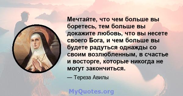 Мечтайте, что чем больше вы боретесь, тем больше вы докажите любовь, что вы несете своего Бога, и чем больше вы будете радуться однажды со своим возлюбленным, в счастье и восторге, которые никогда не могут закончиться.