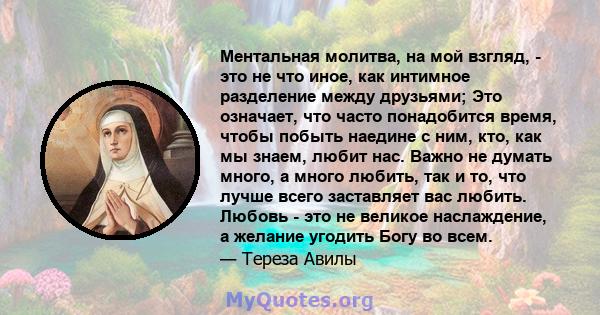 Ментальная молитва, на мой взгляд, - это не что иное, как интимное разделение между друзьями; Это означает, что часто понадобится время, чтобы побыть наедине с ним, кто, как мы знаем, любит нас. Важно не думать много, а 