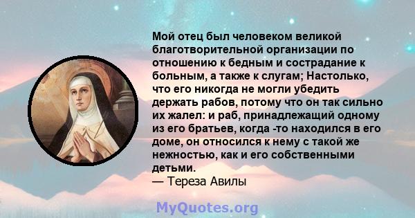 Мой отец был человеком великой благотворительной организации по отношению к бедным и сострадание к больным, а также к слугам; Настолько, что его никогда не могли убедить держать рабов, потому что он так сильно их жалел: 