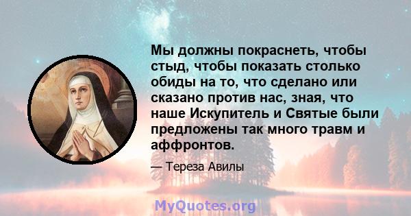 Мы должны покраснеть, чтобы стыд, чтобы показать столько обиды на то, что сделано или сказано против нас, зная, что наше Искупитель и Святые были предложены так много травм и аффронтов.