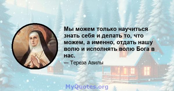 Мы можем только научиться знать себя и делать то, что можем, а именно, отдать нашу волю и исполнять волю Бога в нас.