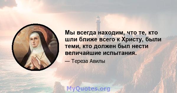 Мы всегда находим, что те, кто шли ближе всего к Христу, были теми, кто должен был нести величайшие испытания.