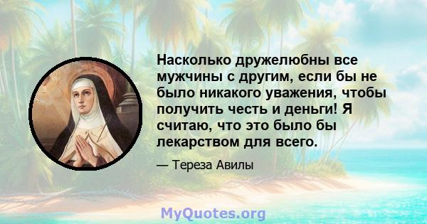 Насколько дружелюбны все мужчины с другим, если бы не было никакого уважения, чтобы получить честь и деньги! Я считаю, что это было бы лекарством для всего.