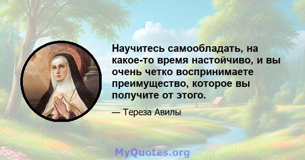 Научитесь самообладать, на какое-то время настойчиво, и вы очень четко воспринимаете преимущество, которое вы получите от этого.