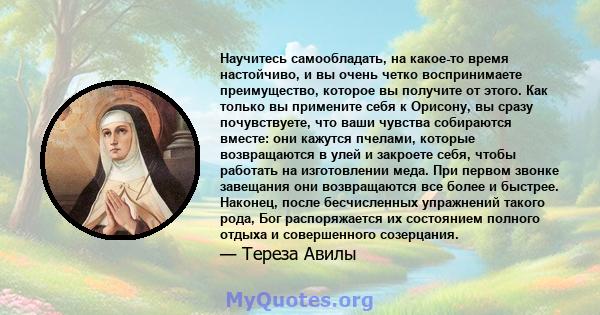 Научитесь самообладать, на какое-то время настойчиво, и вы очень четко воспринимаете преимущество, которое вы получите от этого. Как только вы примените себя к Орисону, вы сразу почувствуете, что ваши чувства собираются 