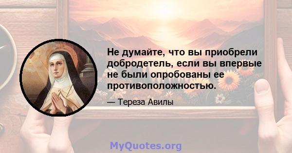 Не думайте, что вы приобрели добродетель, если вы впервые не были опробованы ее противоположностью.