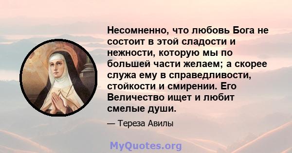 Несомненно, что любовь Бога не состоит в этой сладости и нежности, которую мы по большей части желаем; а скорее служа ему в справедливости, стойкости и смирении. Его Величество ищет и любит смелые души.