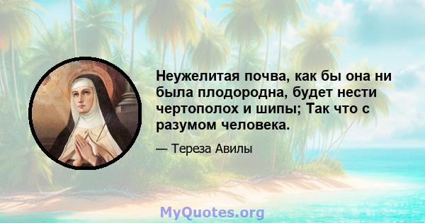 Неужелитая почва, как бы она ни была плодородна, будет нести чертополох и шипы; Так что с разумом человека.