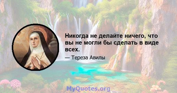 Никогда не делайте ничего, что вы не могли бы сделать в виде всех.