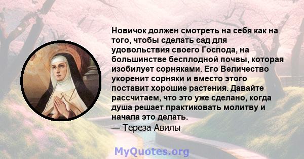 Новичок должен смотреть на себя как на того, чтобы сделать сад для удовольствия своего Господа, на большинстве бесплодной почвы, которая изобилует сорняками. Его Величество укоренит сорняки и вместо этого поставит