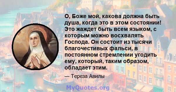 О, Боже мой, какова должна быть душа, когда это в этом состоянии! Это жаждет быть всем языком, с которым можно восхвалять Господа. Он состоит из тысячи благочестивых фальси, в постоянном стремлении угодить ему, который, 