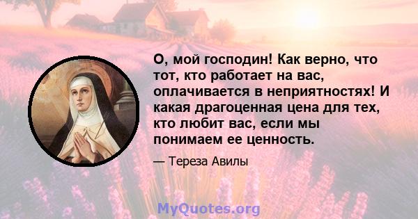 О, мой господин! Как верно, что тот, кто работает на вас, оплачивается в неприятностях! И какая драгоценная цена для тех, кто любит вас, если мы понимаем ее ценность.