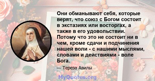 Они обманывают себя, которые верят, что союз с Богом состоит в экстазиях или восторгах, а также в его удовольствии. Потому что это не состоит ни в чем, кроме сдачи и подчинения нашей воли - с нашими мыслями, словами и