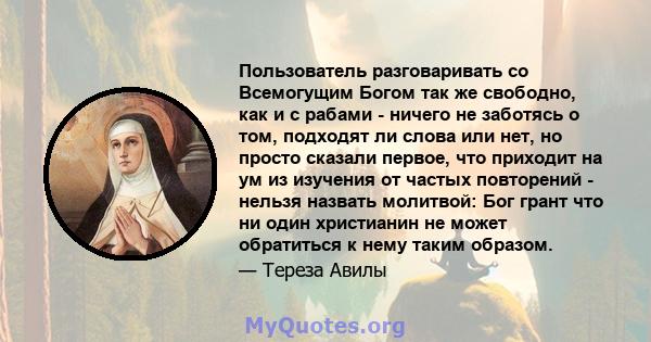 Пользователь разговаривать со Всемогущим Богом так же свободно, как и с рабами - ничего не заботясь о том, подходят ли слова или нет, но просто сказали первое, что приходит на ум из изучения от частых повторений -