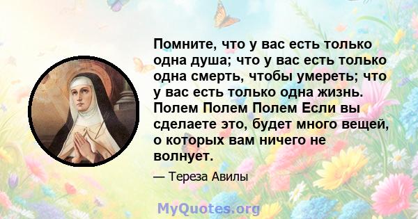 Помните, что у вас есть только одна душа; что у вас есть только одна смерть, чтобы умереть; что у вас есть только одна жизнь. Полем Полем Полем Если вы сделаете это, будет много вещей, о которых вам ничего не волнует.