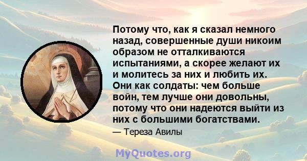 Потому что, как я сказал немного назад, совершенные души никоим образом не отталкиваются испытаниями, а скорее желают их и молитесь за них и любить их. Они как солдаты: чем больше войн, тем лучше они довольны, потому