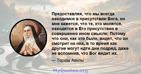 Предоставляя, что мы всегда находимся в присутствии Бога, но мне кажется, что те, кто молятся, находятся в Его присутствии в совершенно ином смысле; Потому что они, как это было, видят, что он смотрит на них, в то время 