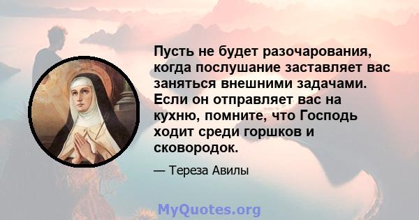 Пусть не будет разочарования, когда послушание заставляет вас заняться внешними задачами. Если он отправляет вас на кухню, помните, что Господь ходит среди горшков и сковородок.