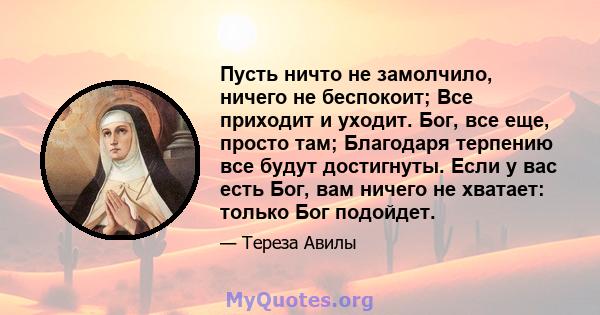 Пусть ничто не замолчило, ничего не беспокоит; Все приходит и уходит. Бог, все еще, просто там; Благодаря терпению все будут достигнуты. Если у вас есть Бог, вам ничего не хватает: только Бог подойдет.