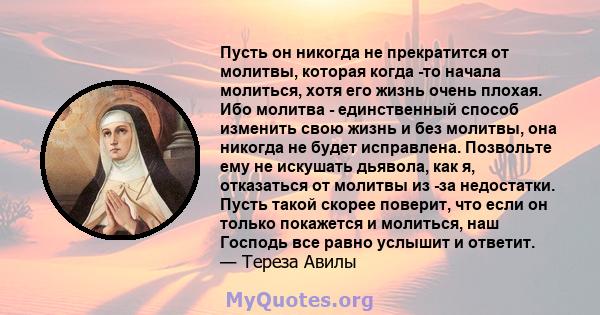 Пусть он никогда не прекратится от молитвы, которая когда -то начала молиться, хотя его жизнь очень плохая. Ибо молитва - единственный способ изменить свою жизнь и без молитвы, она никогда не будет исправлена. Позвольте 