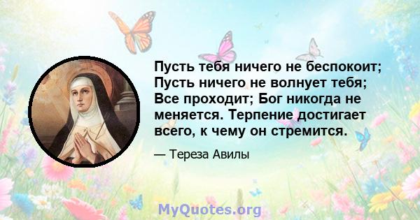 Пусть тебя ничего не беспокоит; Пусть ничего не волнует тебя; Все проходит; Бог никогда не меняется. Терпение достигает всего, к чему он стремится.