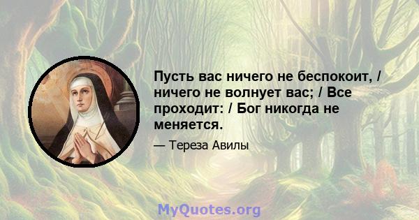 Пусть вас ничего не беспокоит, / ничего не волнует вас; / Все проходит: / Бог никогда не меняется.