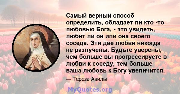 Самый верный способ определить, обладает ли кто -то любовью Бога, - это увидеть, любит ли он или она своего соседа. Эти две любви никогда не разлучены. Будьте уверены, чем больше вы прогрессируете в любви к соседу, тем