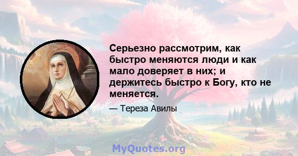 Серьезно рассмотрим, как быстро меняются люди и как мало доверяет в них; и держитесь быстро к Богу, кто не меняется.