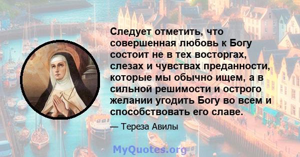 Следует отметить, что совершенная любовь к Богу состоит не в тех восторгах, слезах и чувствах преданности, которые мы обычно ищем, а в сильной решимости и острого желании угодить Богу во всем и способствовать его славе.