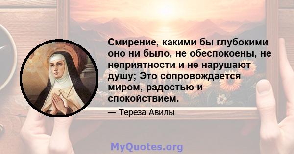 Смирение, какими бы глубокими оно ни было, не обеспокоены, не неприятности и не нарушают душу; Это сопровождается миром, радостью и спокойствием.