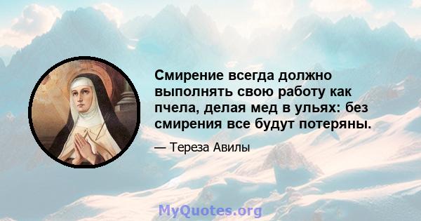 Смирение всегда должно выполнять свою работу как пчела, делая мед в ульях: без смирения все будут потеряны.