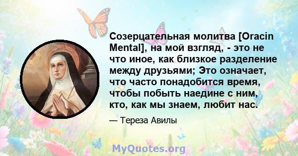 Созерцательная молитва [Oracin Mental], на мой взгляд, - это не что иное, как близкое разделение между друзьями; Это означает, что часто понадобится время, чтобы побыть наедине с ним, кто, как мы знаем, любит нас.