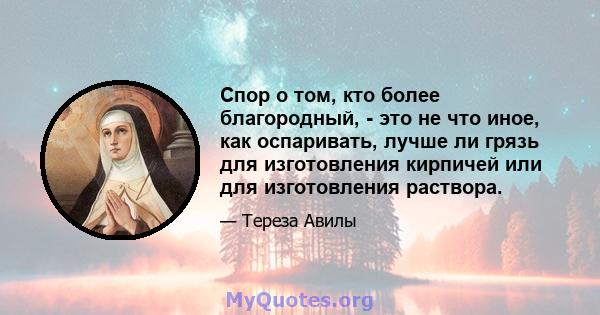 Спор о том, кто более благородный, - это не что иное, как оспаривать, лучше ли грязь для изготовления кирпичей или для изготовления раствора.