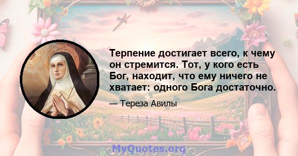 Терпение достигает всего, к чему он стремится. Тот, у кого есть Бог, находит, что ему ничего не хватает: одного Бога достаточно.