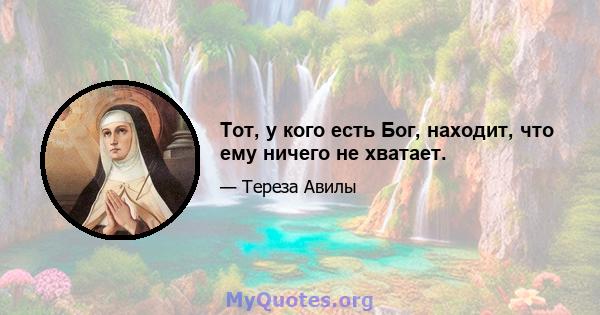 Тот, у кого есть Бог, находит, что ему ничего не хватает.