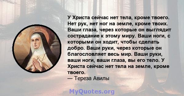 У Христа сейчас нет тела, кроме твоего. Нет рук, нет ног на земле, кроме твоих. Ваши глаза, через которые он выглядит сострадание к этому миру. Ваши ноги, с которыми он ходит, чтобы сделать добро. Ваши руки, через