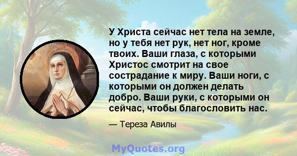 У Христа сейчас нет тела на земле, но у тебя нет рук, нет ног, кроме твоих. Ваши глаза, с которыми Христос смотрит на свое сострадание к миру. Ваши ноги, с которыми он должен делать добро. Ваши руки, с которыми он