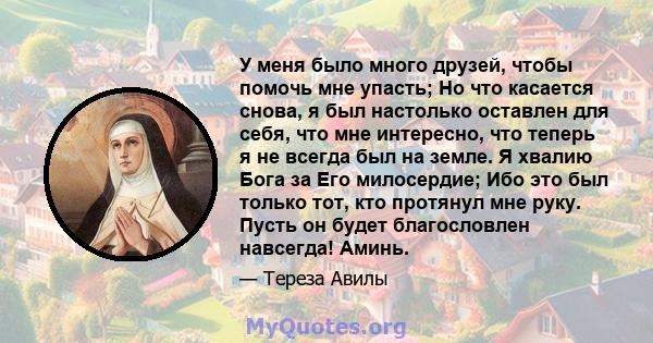 У меня было много друзей, чтобы помочь мне упасть; Но что касается снова, я был настолько оставлен для себя, что мне интересно, что теперь я не всегда был на земле. Я хвалию Бога за Его милосердие; Ибо это был только