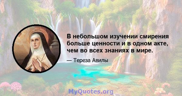 В небольшом изучении смирения больше ценности и в одном акте, чем во всех знаниях в мире.