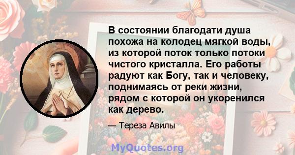 В состоянии благодати душа похожа на колодец мягкой воды, из которой поток только потоки чистого кристалла. Его работы радуют как Богу, так и человеку, поднимаясь от реки жизни, рядом с которой он укоренился как дерево.