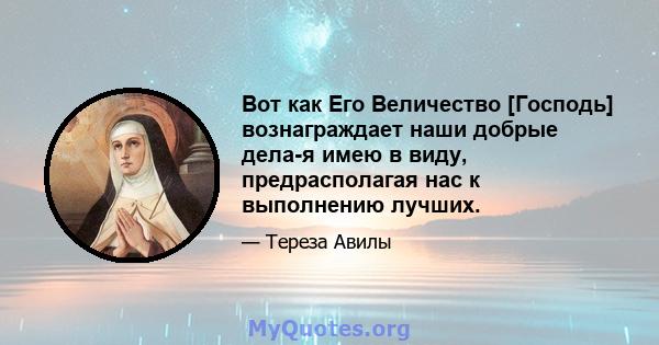 Вот как Его Величество [Господь] вознаграждает наши добрые дела-я имею в виду, предрасполагая нас к выполнению лучших.