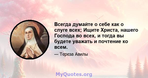 Всегда думайте о себе как о слуге всех; Ищите Христа, нашего Господа во всех, и тогда вы будете уважать и почтение ко всем.