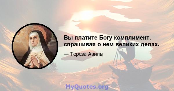 Вы платите Богу комплимент, спрашивая о нем великих делах.