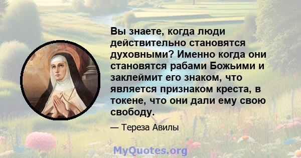 Вы знаете, когда люди действительно становятся духовными? Именно когда они становятся рабами Божьими и заклеймит его знаком, что является признаком креста, в токене, что они дали ему свою свободу.