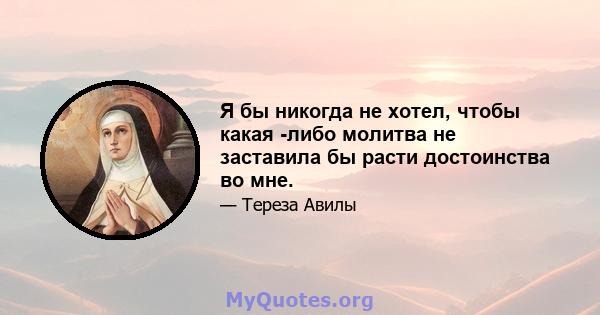 Я бы никогда не хотел, чтобы какая -либо молитва не заставила бы расти достоинства во мне.