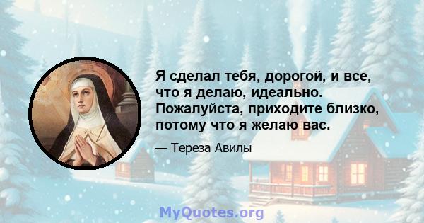 Я сделал тебя, дорогой, и все, что я делаю, идеально. Пожалуйста, приходите близко, потому что я желаю вас.