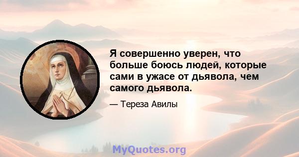 Я совершенно уверен, что больше боюсь людей, которые сами в ужасе от дьявола, чем самого дьявола.