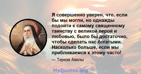 Я совершенно уверен, что, если бы мы могли, но однажды подойти к самому священному таинству с великой верой и любовью, было бы достаточно, чтобы сделать нас богатыми. Насколько больше, если мы приближаемся к этому часто!