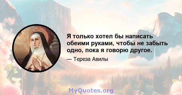 Я только хотел бы написать обеими руками, чтобы не забыть одно, пока я говорю другое.