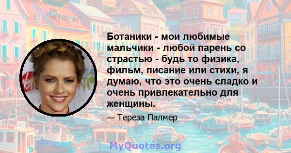 Ботаники - мои любимые мальчики - любой парень со страстью - будь то физика, фильм, писание или стихи, я думаю, что это очень сладко и очень привлекательно для женщины.